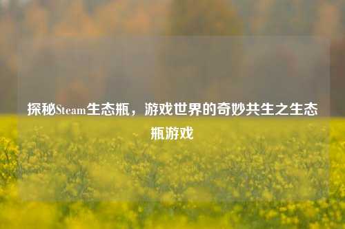 探秘Steam生态瓶,游戏世界的奇妙共生之生态瓶游戏