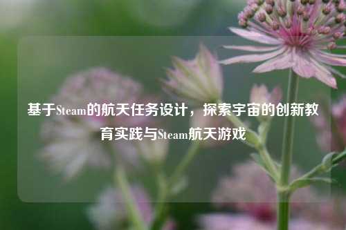 基于Steam的航天任务设计,探索宇宙的创新教育实践与Steam航天游戏