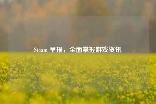 Steam 早报,全面掌握游戏资讯