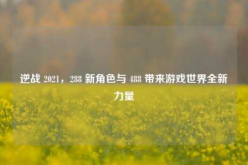 逆战 2021,288 新角色与 488 带来游戏世界全新力量