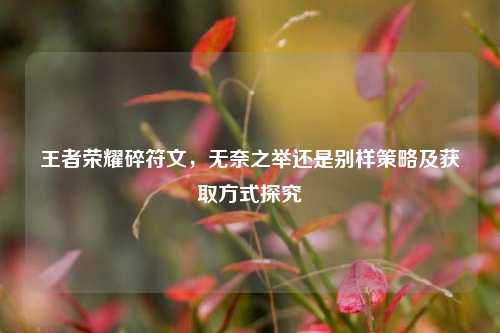 王者荣耀碎符文,无奈之举还是别样策略及获取方式探究