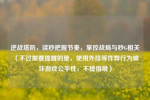 逆战塔防,读秒把握节奏,掌控战局与秒G相关 (不过需要提醒的是,使用外挂等作弊行为破坏游戏公平性,不提倡哦)