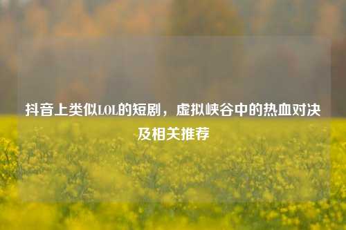 抖音上类似LOL的短剧,虚拟峡谷中的热血对决及相关推荐