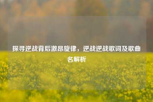 探寻逆战背后激昂旋律,逆战逆战歌词及歌曲名解析