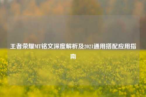 王者荣耀MT铭文深度解析及2021通用搭配应用指南