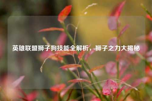 英雄联盟狮子狗技能全解析,狮子之力大揭秘