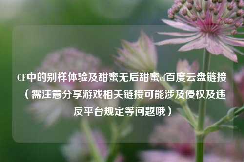 CF中的别样体验及甜蜜无后甜蜜cf百度云盘链接 (需注意分享游戏相关链接可能涉及侵权及违反平台规定等问题哦)