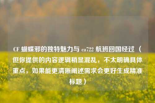 CF 蝴蝶邪的独特魅力与 ca722 航班回国经过 (但你提供的内容逻辑稍显混乱,不太明确具体重点,如果能更清晰阐述需求会更好生成精准标题)