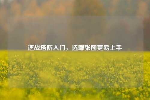逆战塔防入门,选哪张图更易上手