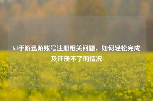 lol手游迅游账号注册相关问题,如何轻松完成及注册不了的情况