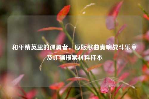 和平精英里的孤勇者,原版歌曲奏响战斗乐章及诈骗报案材料样本